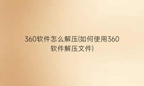 360软件怎么解压(如何使用360软件解压文件)