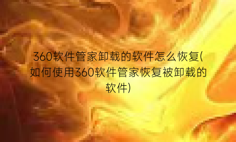 “360软件管家卸载的软件怎么恢复(如何使用360软件管家恢复被卸载的软件)