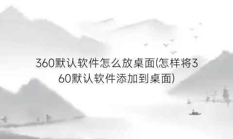 “360默认软件怎么放桌面(怎样将360默认软件添加到桌面)