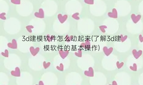 “3d建模软件怎么动起来(了解3d建模软件的基本操作)