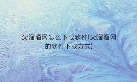 3d溜溜网怎么下载软件(3d溜溜网的软件下载方式)