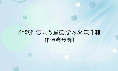 “3d软件怎么做蛋糕(学习3d软件制作蛋糕步骤)