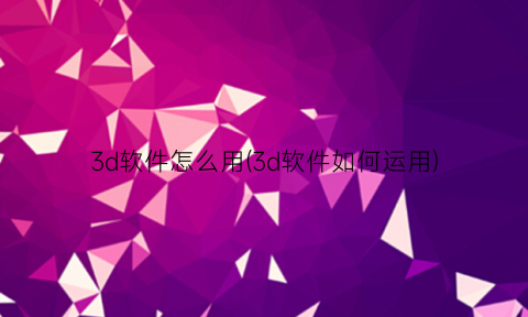 3d软件怎么用(3d软件如何运用)