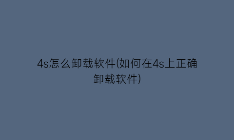 4s怎么卸载软件(如何在4s上正确卸载软件)