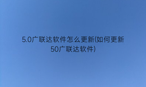 “5.0广联达软件怎么更新(如何更新50广联达软件)