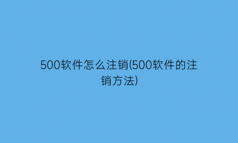 “500软件怎么注销(500软件的注销方法)