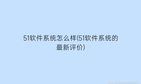 “51软件系统怎么样(51软件系统的最新评价)