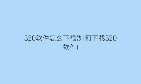 “520软件怎么下载(如何下载520软件)