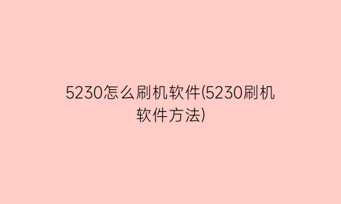 “5230怎么刷机软件(5230刷机软件方法)