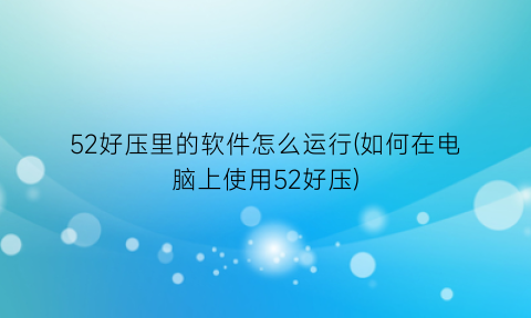 52好压里的软件怎么运行(如何在电脑上使用52好压)
