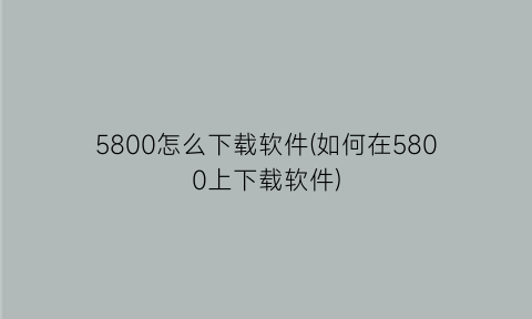 “5800怎么下载软件(如何在5800上下载软件)