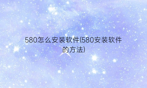 580怎么安装软件(580安装软件的方法)