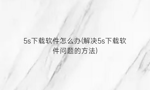 5s下载软件怎么办(解决5s下载软件问题的方法)