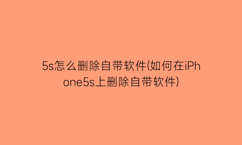“5s怎么删除自带软件(如何在iPhone5s上删除自带软件)