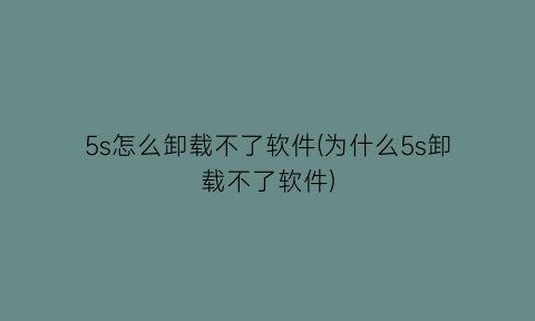 “5s怎么卸载不了软件(为什么5s卸载不了软件)