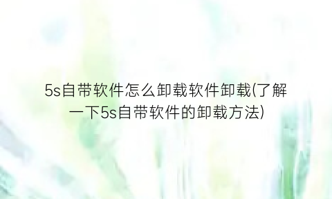 “5s自带软件怎么卸载软件卸载(了解一下5s自带软件的卸载方法)