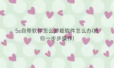 “5s自带软件怎么卸载软件怎么办(教你一步步操作)