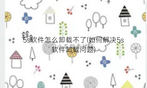 “5s软件怎么卸载不了(如何解决5s软件卸载问题)