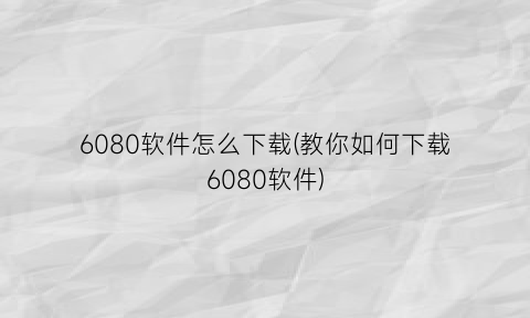 “6080软件怎么下载(教你如何下载6080软件)