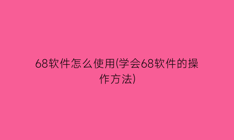 68软件怎么使用(学会68软件的操作方法)