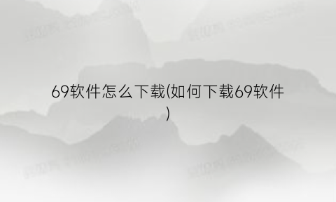 “69软件怎么下载(如何下载69软件)
