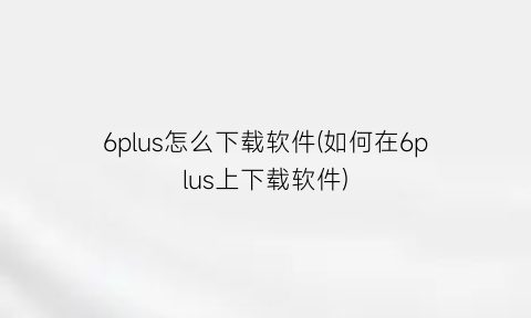 6plus怎么下载软件(如何在6plus上下载软件)