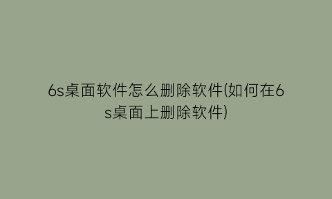 “6s桌面软件怎么删除软件(如何在6s桌面上删除软件)