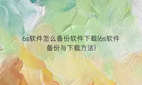 6s软件怎么备份软件下载(6s软件备份与下载方法)