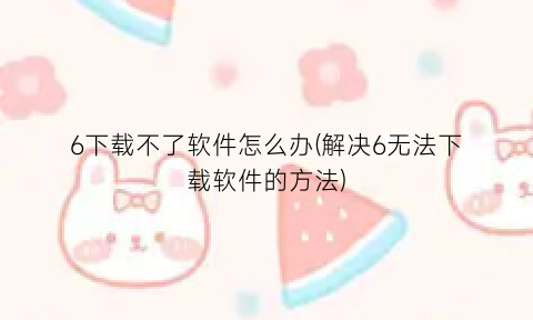 “6下载不了软件怎么办(解决6无法下载软件的方法)