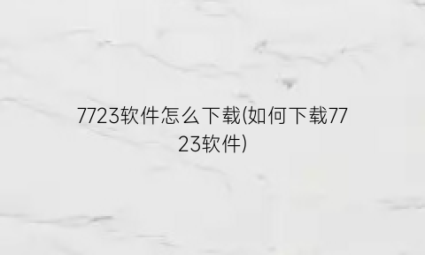 7723软件怎么下载(如何下载7723软件)