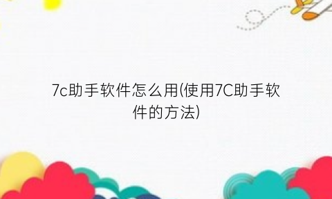 “7c助手软件怎么用(使用7C助手软件的方法)