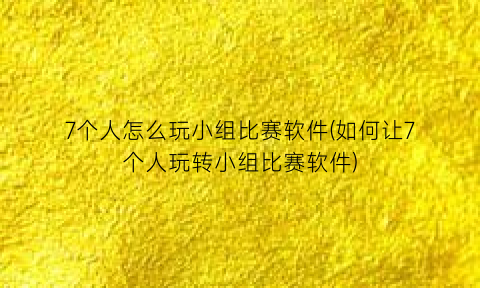 “7个人怎么玩小组比赛软件(如何让7个人玩转小组比赛软件)