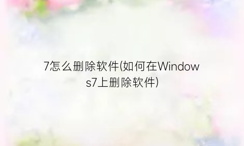 7怎么删除软件(如何在Windows7上删除软件)
