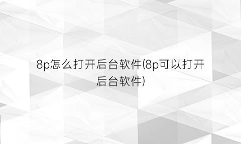 “8p怎么打开后台软件(8p可以打开后台软件)