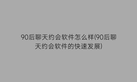 “90后聊天约会软件怎么样(90后聊天约会软件的快速发展)