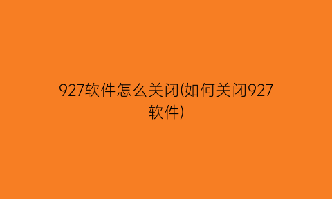 927软件怎么关闭(如何关闭927软件)