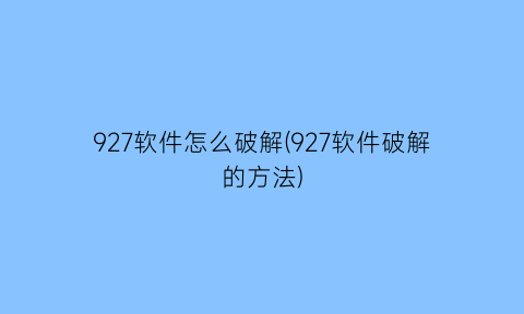 927软件怎么破解(927软件破解的方法)