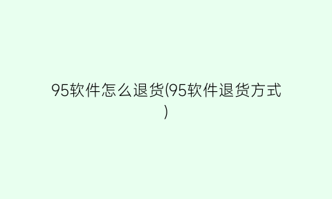 95软件怎么退货(95软件退货方式)