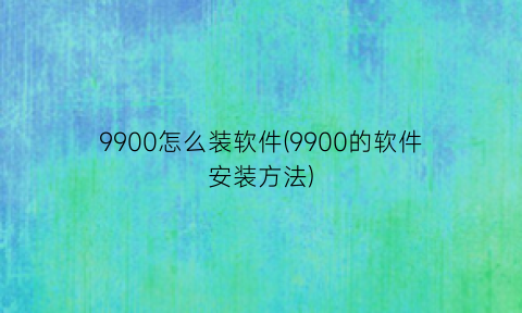 9900怎么装软件(9900的软件安装方法)