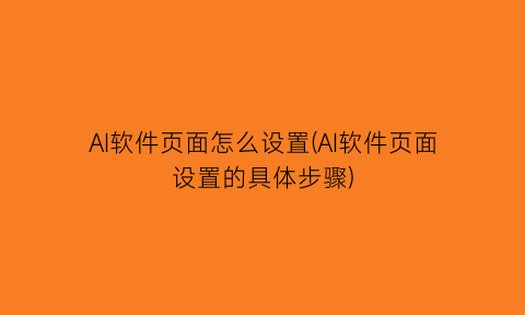 AI软件页面怎么设置(AI软件页面设置的具体步骤)