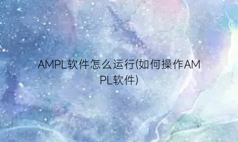 “AMPL软件怎么运行(如何操作AMPL软件)