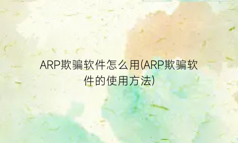 ARP欺骗软件怎么用(ARP欺骗软件的使用方法)