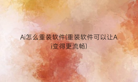 “Ai怎么重装软件(重装软件可以让Ai变得更流畅)