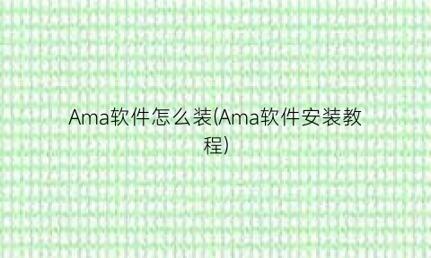 “Ama软件怎么装(Ama软件安装教程)