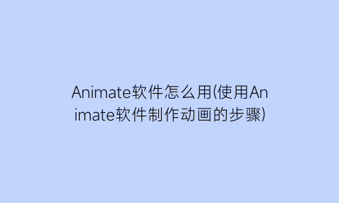 Animate软件怎么用(使用Animate软件制作动画的步骤)