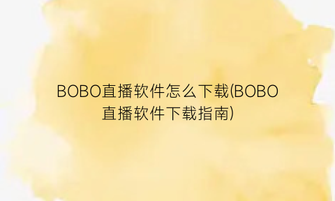 BOBO直播软件怎么下载(BOBO直播软件下载指南)