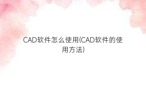 CAD软件怎么使用(CAD软件的使用方法)