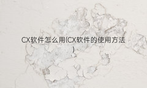 “CX软件怎么用(CX软件的使用方法)