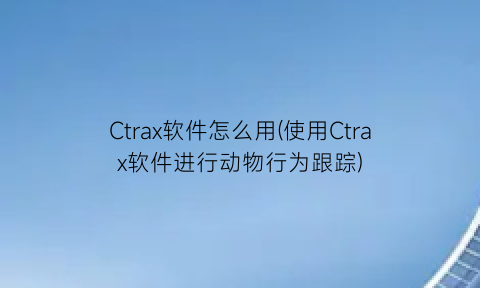 “Ctrax软件怎么用(使用Ctrax软件进行动物行为跟踪)