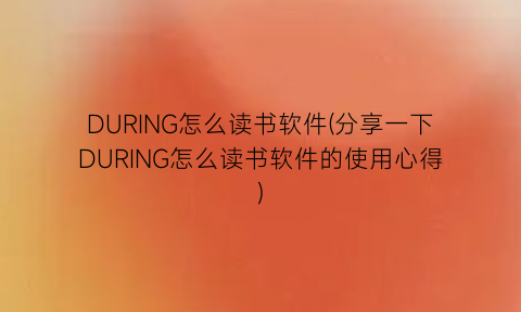 “DURING怎么读书软件(分享一下DURING怎么读书软件的使用心得)